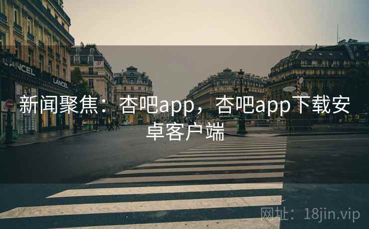 新闻聚焦:杏吧app,杏吧app下载安卓客户端 新闻聚焦:杏吧app,杏吧app下载安卓客户端