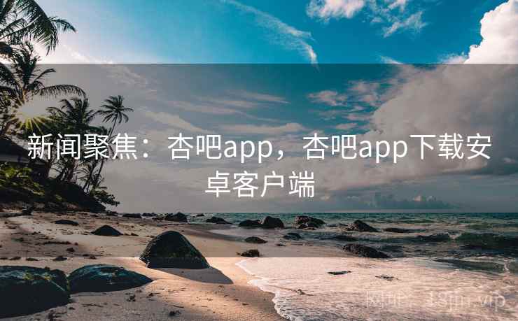 新闻聚焦:杏吧app,杏吧app下载安卓客户端 新闻聚焦:杏吧app,杏吧app下载安卓客户端