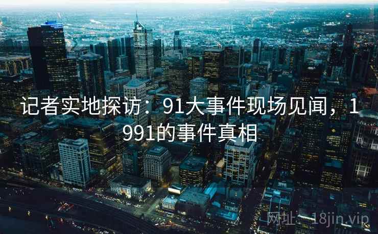 记者实地探访：91大事件现场见闻，1991的事件真相