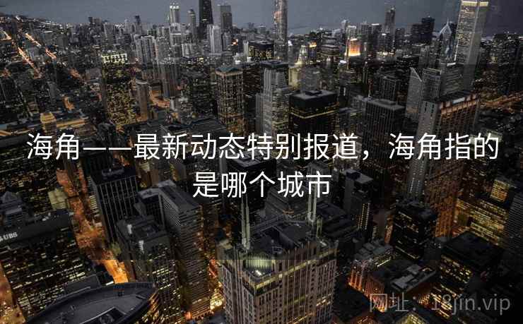 海角——最新动态特别报道,海角指的是哪个城市 海角——最新动态特别报道,海角指的是哪个城市