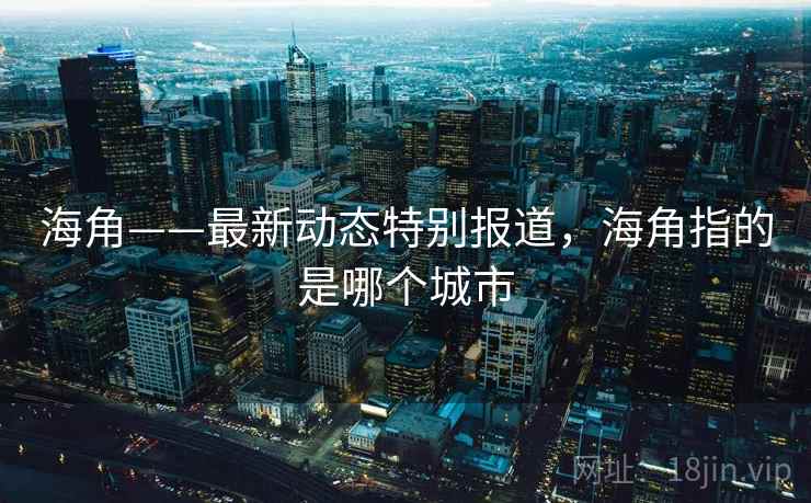 海角——最新动态特别报道,海角指的是哪个城市 海角——最新动态特别报道,海角指的是哪个城市