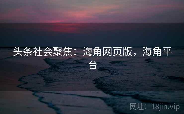头条社会聚焦：海角网页版，海角平台