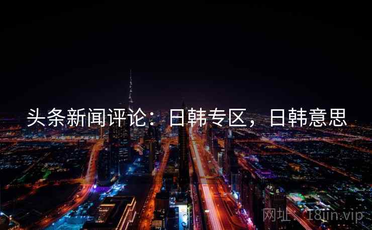 头条新闻评论：日韩专区，日韩意思