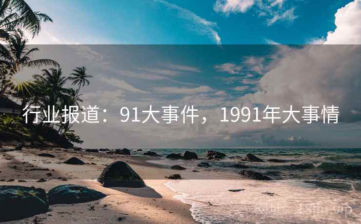 行业报道:91大事件,1991年大事情 行业报道:91大事件,1991年大事情