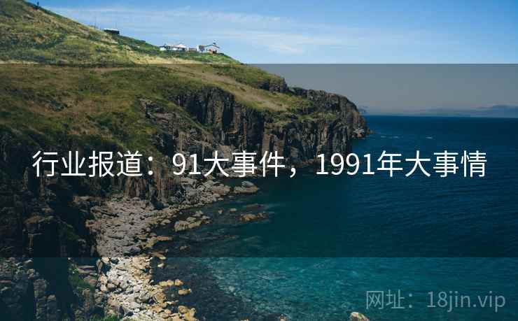 行业报道:91大事件,1991年大事情 行业报道:91大事件,1991年大事情