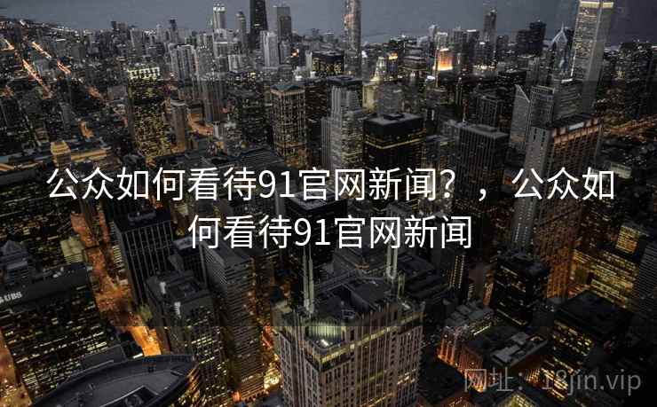 公众如何看待91官网新闻?,公众如何看待91官网新闻 公众如何看待91官网新闻?,公众如何看待91官网新闻