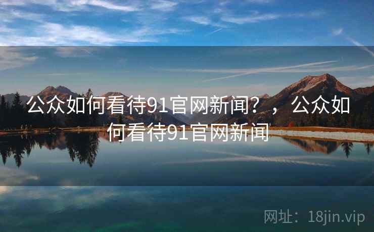 公众如何看待91官网新闻?,公众如何看待91官网新闻 公众如何看待91官网新闻?,公众如何看待91官网新闻
