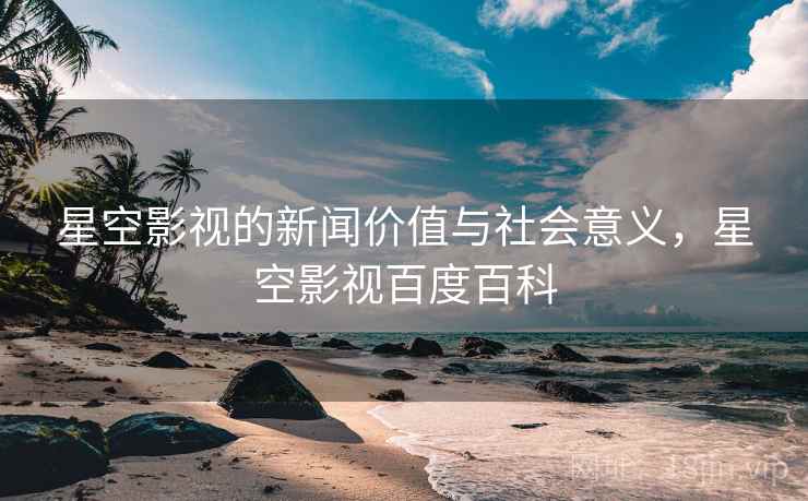 星空影视的新闻价值与社会意义，星空影视百度百科