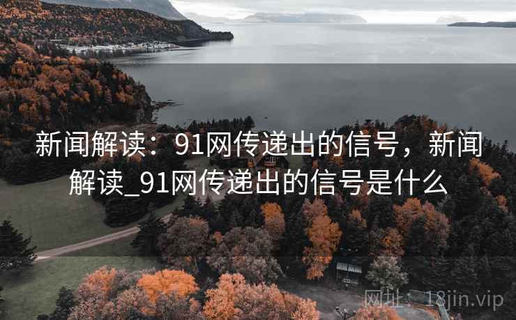 新闻解读：91网传递出的信号，新闻解读_91网传递出的信号是什么