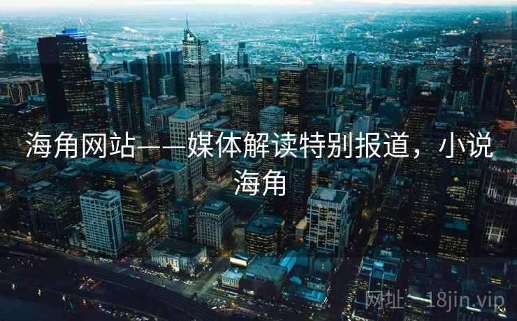 海角网站——媒体解读特别报道,小说海角 海角网站——媒体解读特别报道,小说海角