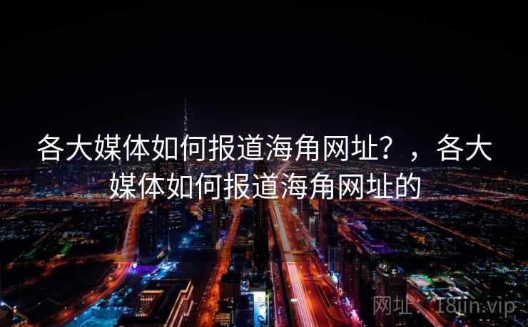 各大媒体如何报道海角网址？，各大媒体如何报道海角网址的