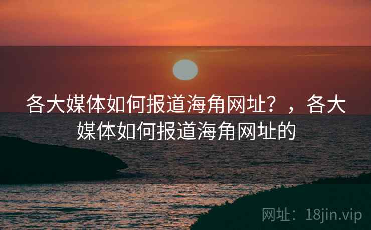 各大媒体如何报道海角网址？，各大媒体如何报道海角网址的