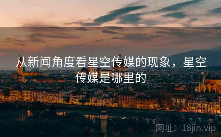 从新闻角度看星空传媒的现象，星空传媒是哪里的