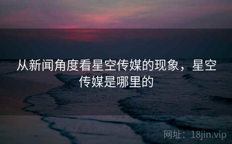 从新闻角度看星空传媒的现象，星空传媒是哪里的