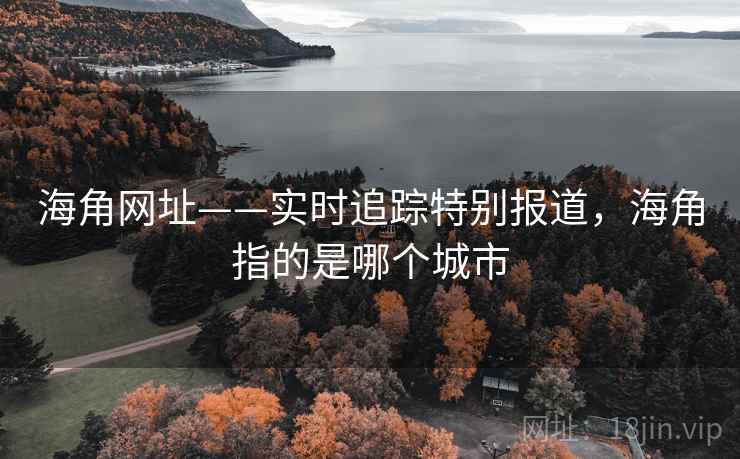 海角网址——实时追踪特别报道，海角指的是哪个城市