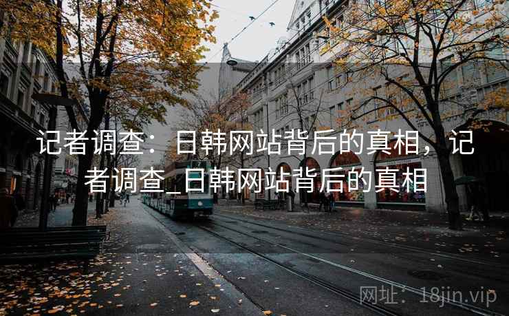 记者调查：日韩网站背后的真相，记者调查_日韩网站背后的真相