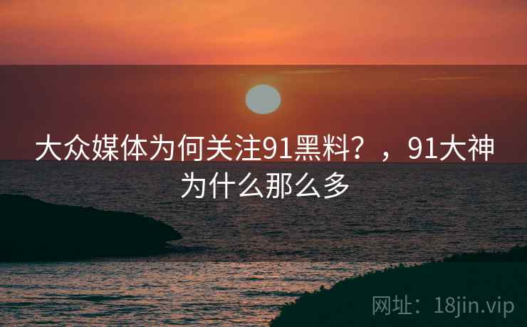 大众媒体为何关注91黑料？，91大神为什么那么多