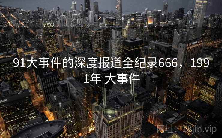91大事件的深度报道全纪录666，1991年 大事件