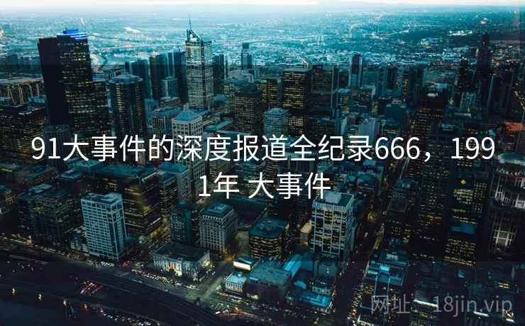 91大事件的深度报道全纪录666，1991年 大事件