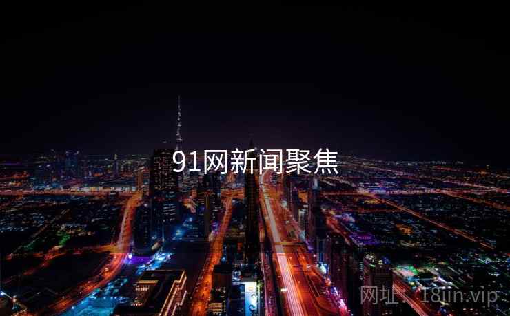91网新闻聚焦 91网新闻聚焦