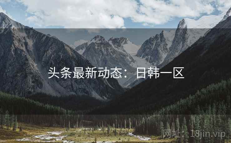 头条最新动态：日韩一区