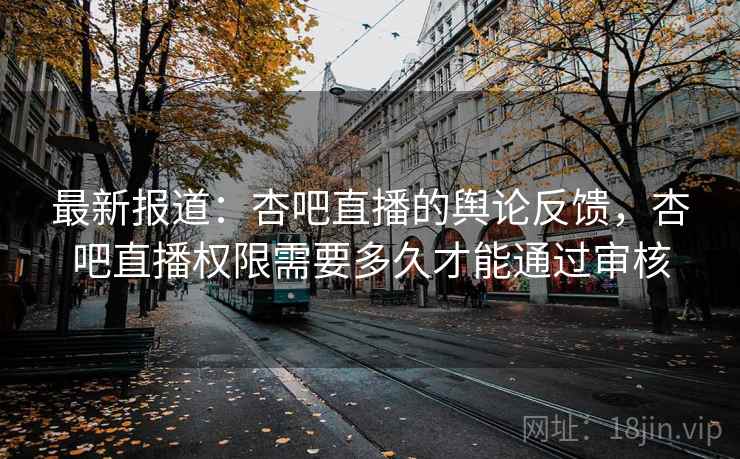 最新报道：杏吧直播的舆论反馈，杏吧直播权限需要多久才能通过审核