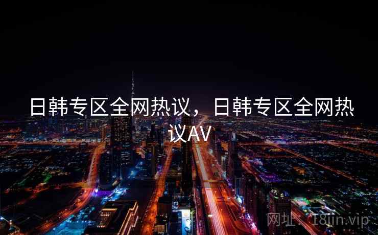 日韩专区全网热议,日韩专区全网热议AV 日韩专区全网热议,日韩专区全网热议AV