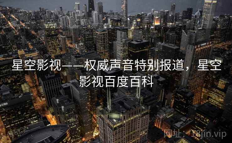 星空影视——权威声音特别报道，星空影视百度百科