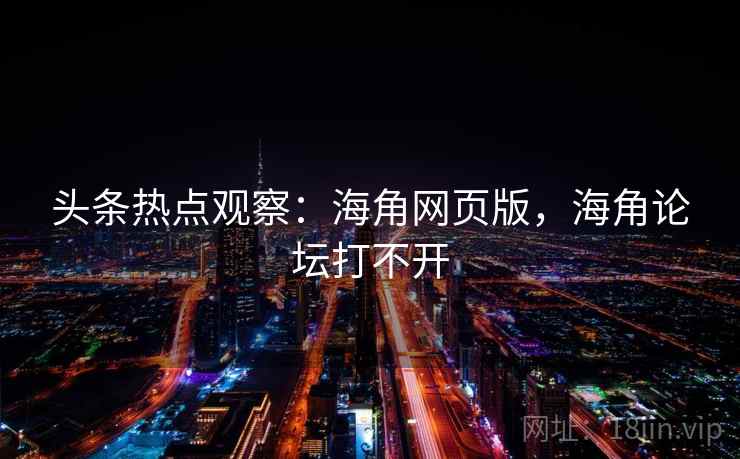 头条热点观察：海角网页版，海角论坛打不开