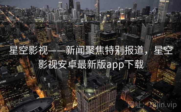 星空影视——新闻聚焦特别报道，星空影视安卓最新版app下载