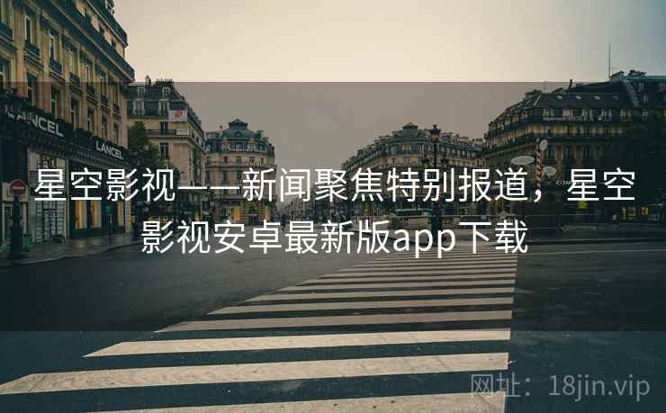 星空影视——新闻聚焦特别报道，星空影视安卓最新版app下载