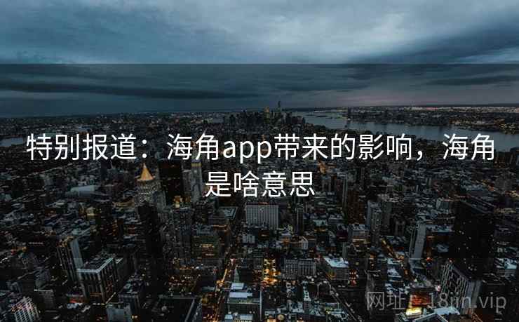 特别报道：海角app带来的影响，海角是啥意思