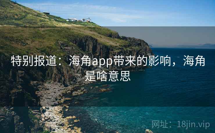 特别报道：海角app带来的影响，海角是啥意思
