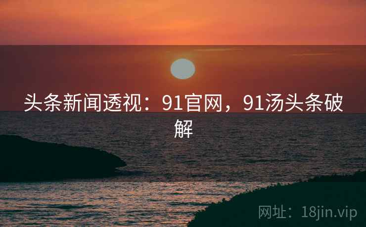 头条新闻透视:91官网,91汤头条破解 头条新闻透视:91官网,91汤头条破解
