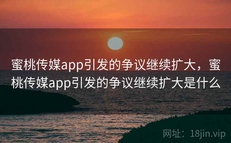 蜜桃传媒app引发的争议继续扩大，蜜桃传媒app引发的争议继续扩大是什么