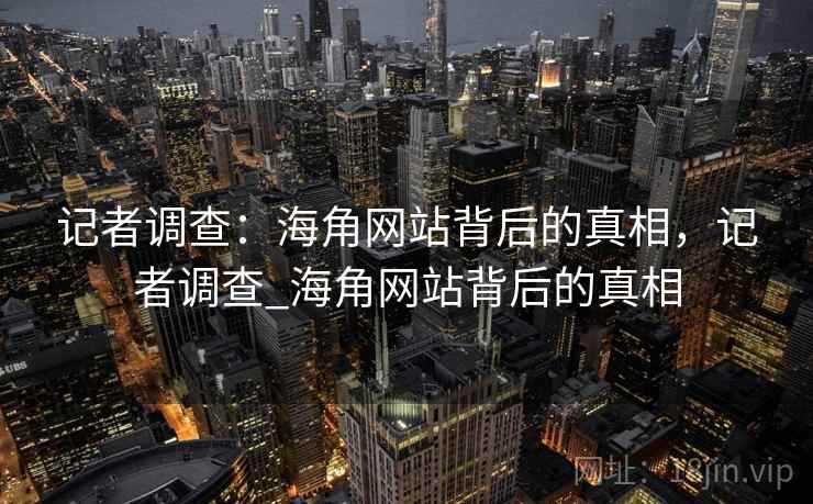记者调查：海角网站背后的真相，记者调查_海角网站背后的真相