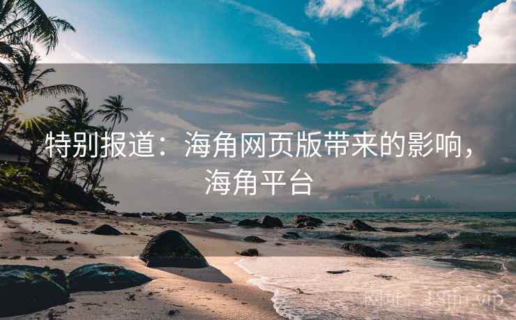 特别报道：海角网页版带来的影响，海角平台