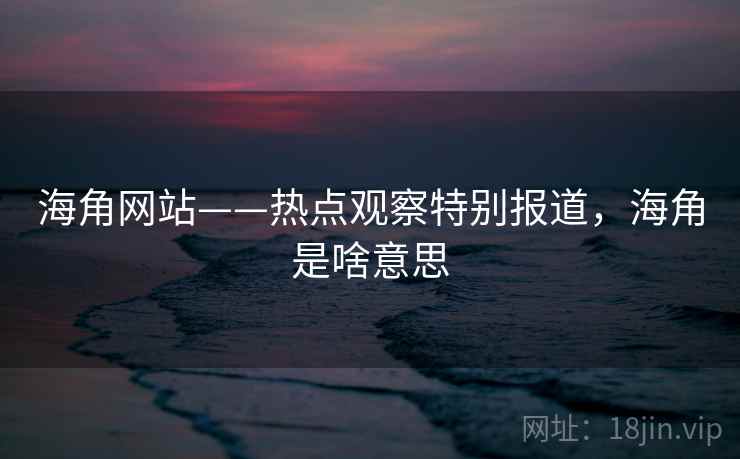 海角网站——热点观察特别报道，海角是啥意思