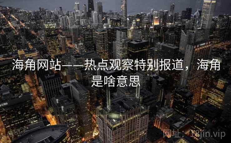 海角网站——热点观察特别报道,海角是啥意思 海角网站——热点观察特别报道,海角是啥意思