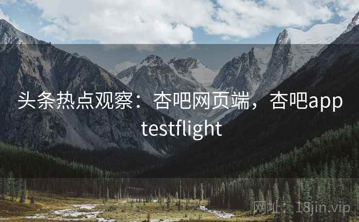头条热点观察：杏吧网页端，杏吧app testflight