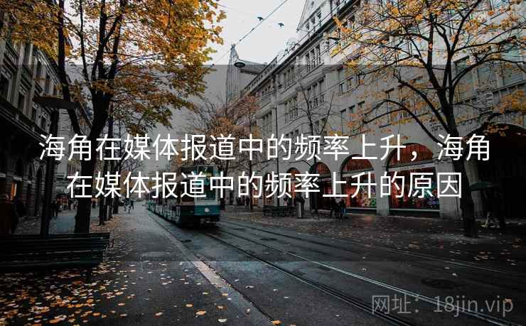 海角在媒体报道中的频率上升，海角在媒体报道中的频率上升的原因