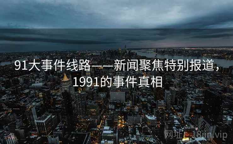 91大事件线路——新闻聚焦特别报道，1991的事件真相