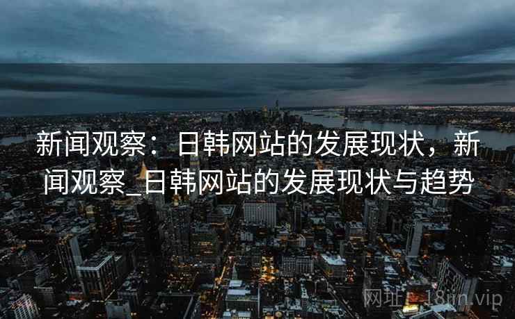 新闻观察：日韩网站的发展现状，新闻观察_日韩网站的发展现状与趋势