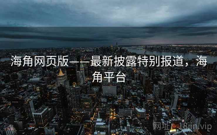 海角网页版——最新披露特别报道，海角平台