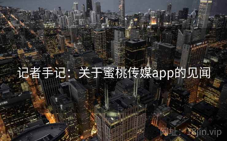 记者手记：关于蜜桃传媒app的见闻