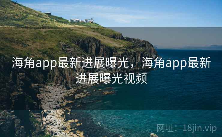海角app最新进展曝光，海角app最新进展曝光视频