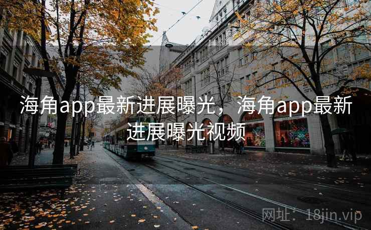 海角app最新进展曝光，海角app最新进展曝光视频
