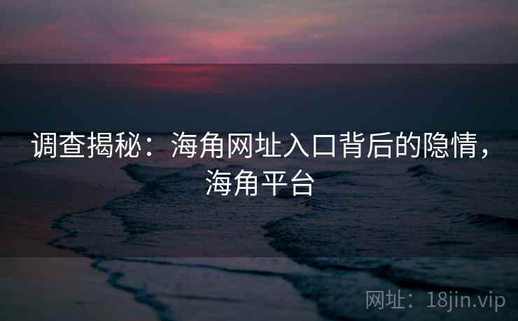 调查揭秘：海角网址入口背后的隐情，海角平台