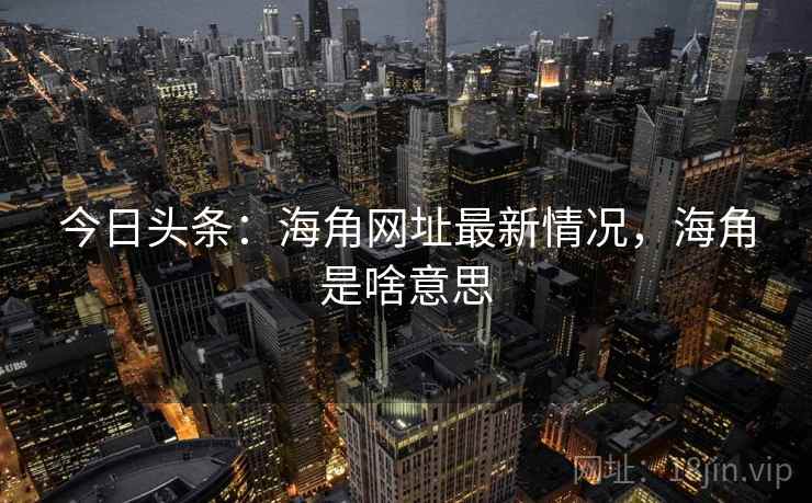 今日头条:海角网址最新情况,海角是啥意思 今日头条:海角网址最新情况,海角是啥意思