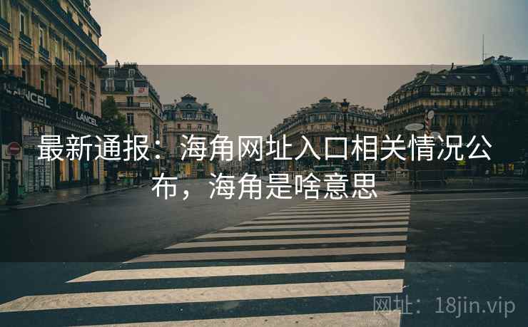 最新通报：海角网址入口相关情况公布，海角是啥意思